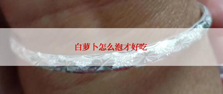 白萝卜怎么泡才好吃