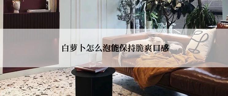  白萝卜怎么泡能保持脆爽口感