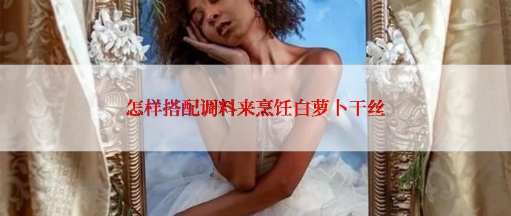 怎样搭配调料来烹饪白萝卜干丝