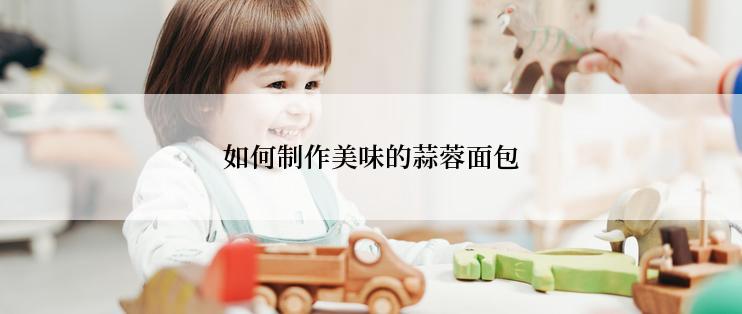 如何制作美味的蒜蓉面包