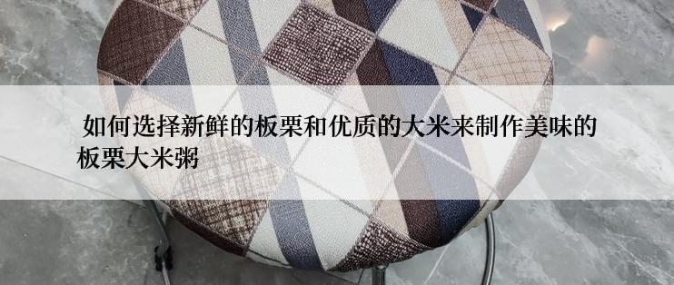  如何选择新鲜的板栗和优质的大米来制作美味的板栗大米粥