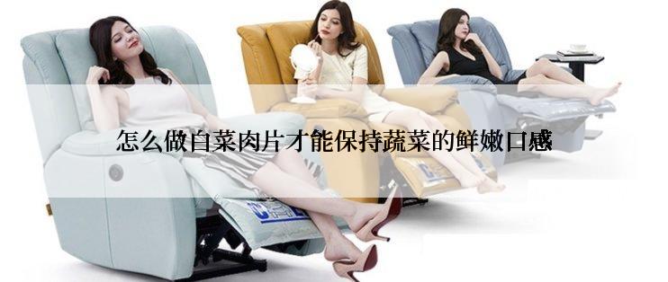 怎么做白菜肉片才能保持蔬菜的鲜嫩口感