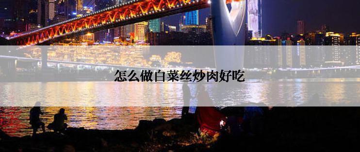 怎么做白菜丝炒肉好吃