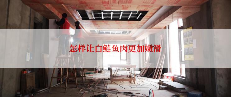 怎样让白鲢鱼肉更加嫩滑