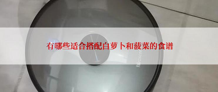  有哪些适合搭配白萝卜和菠菜的食谱