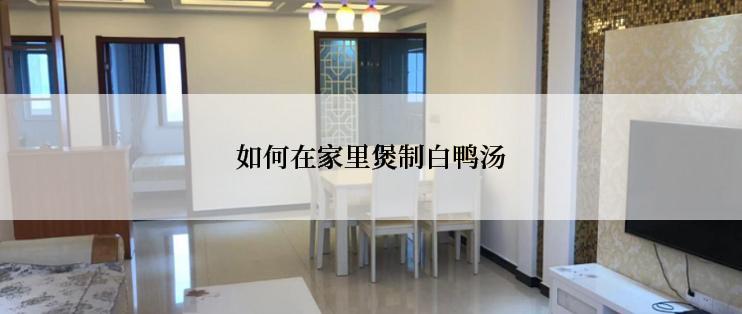 如何在家里煲制白鸭汤