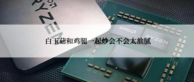  白玉菇和鸡腿一起炒会不会太油腻