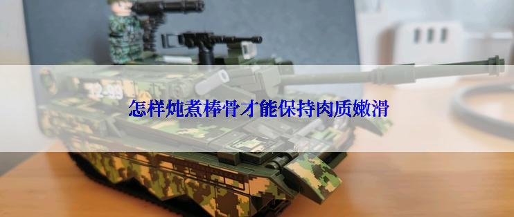  怎样炖煮棒骨才能保持肉质嫩滑