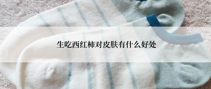  生吃西红柿对皮肤有什么好处