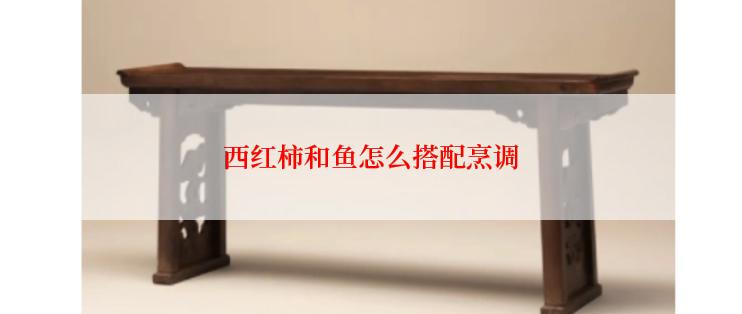 西红柿和鱼怎么搭配烹调