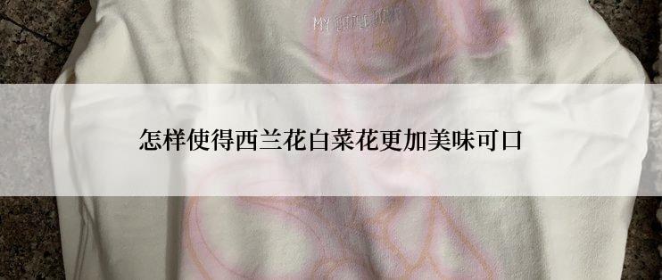 怎样使得西兰花白菜花更加美味可口
