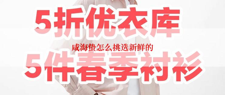 咸海蛰怎么挑选新鲜的