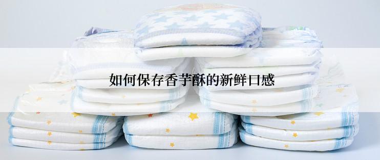  如何保存香芋酥的新鲜口感