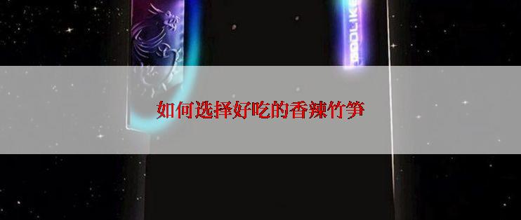 如何选择好吃的香辣竹笋