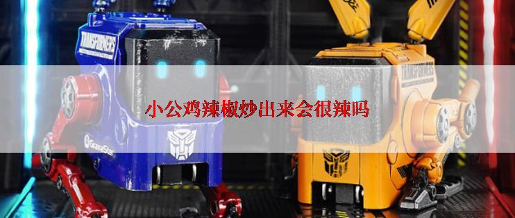 小公鸡辣椒炒出来会很辣吗