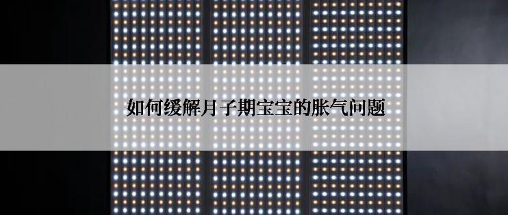  如何缓解月子期宝宝的胀气问题