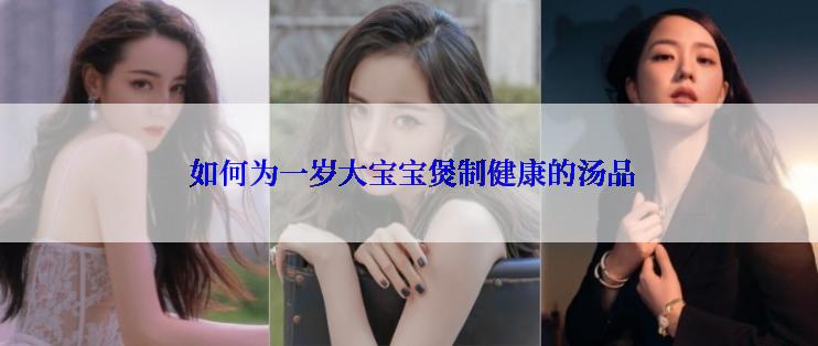  如何为一岁大宝宝煲制健康的汤品