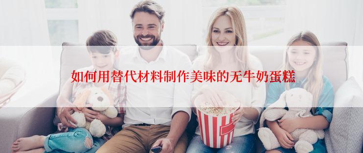 如何用替代材料制作美味的无牛奶蛋糕