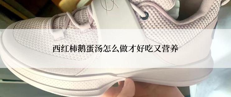 西红柿鹅蛋汤怎么做才好吃又营养