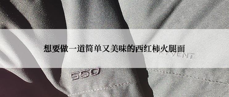 想要做一道简单又美味的西红柿火腿面
