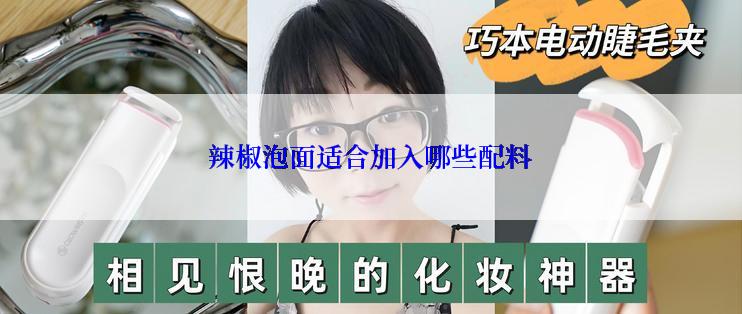 辣椒泡面适合加入哪些配料