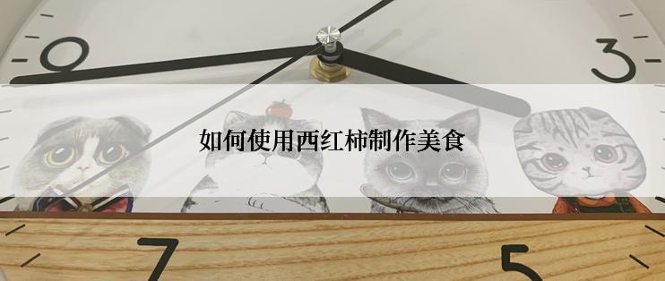 如何使用西红柿制作美食