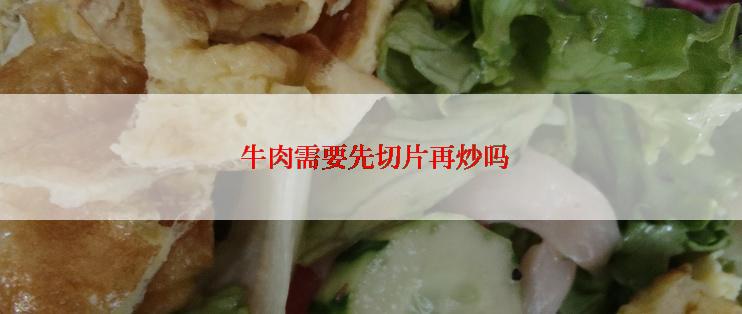 牛肉需要先切片再炒吗