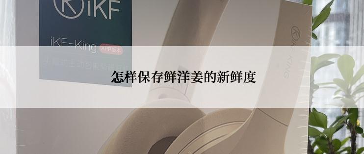  怎样保存鲜洋姜的新鲜度