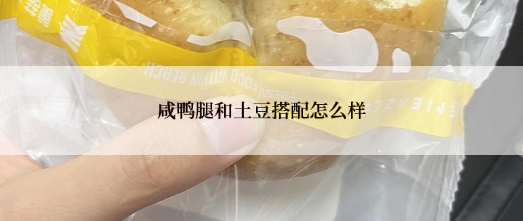 咸鸭腿和土豆搭配怎么样