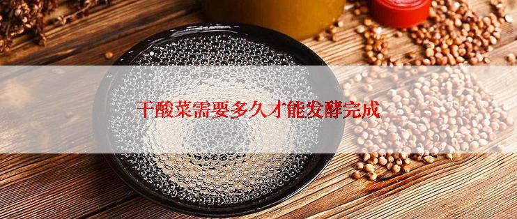 干酸菜需要多久才能发酵完成