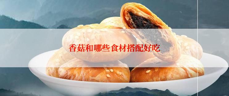 香菇和哪些食材搭配好吃