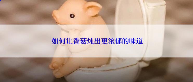  如何让香菇炖出更浓郁的味道