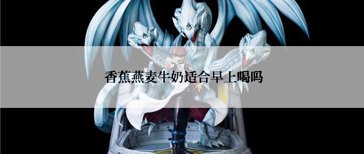  香蕉燕麦牛奶适合早上喝吗