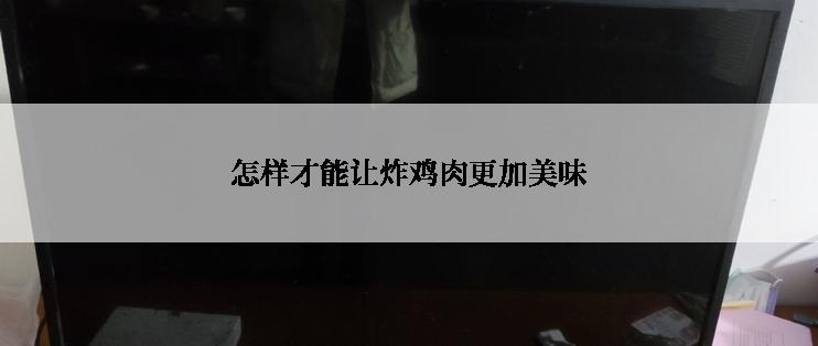 怎样才能让炸鸡肉更加美味