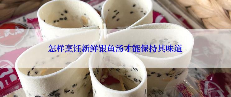 怎样烹饪新鲜银鱼汤才能保持其味道