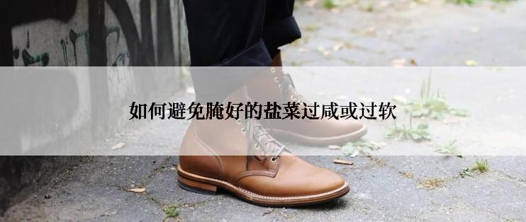 如何避免腌好的盐菜过咸或过软