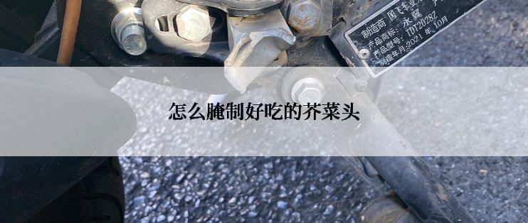 怎么腌制好吃的芥菜头