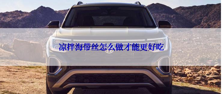 凉拌海带丝怎么做才能更好吃