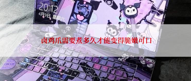  卤鸡爪需要煮多久才能变得脆嫩可口