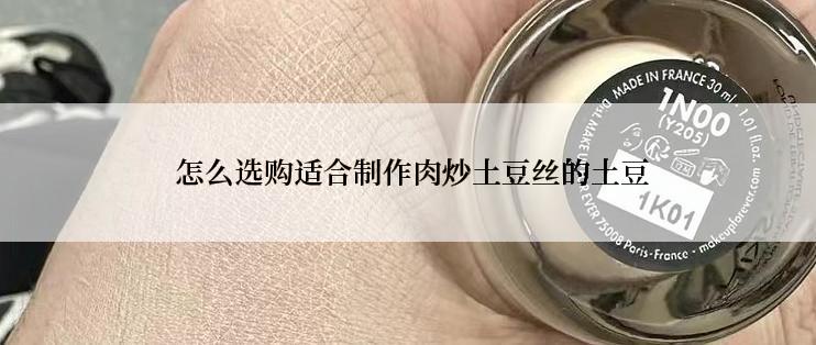  怎么选购适合制作肉炒土豆丝的土豆