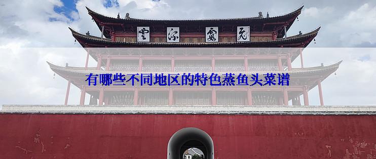 有哪些不同地区的特色蒸鱼头菜谱