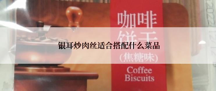  银耳炒肉丝适合搭配什么菜品