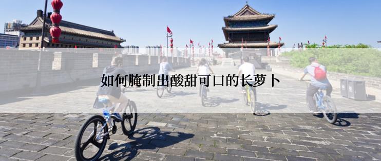 如何腌制出酸甜可口的长萝卜