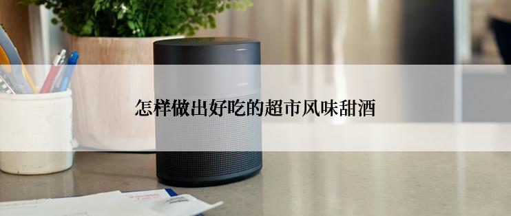 怎样做出好吃的超市风味甜酒