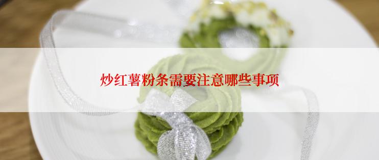 炒红薯粉条需要注意哪些事项