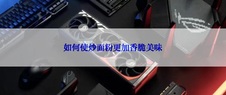 如何使炒面粉更加香脆美味