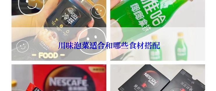  川味泡菜适合和哪些食材搭配