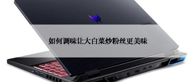  如何调味让大白菜炒粉丝更美味
