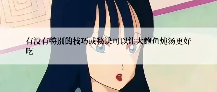 有没有特别的技巧或秘诀可以让大鲍鱼炖汤更好吃