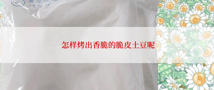  怎样烤出香脆的脆皮土豆呢